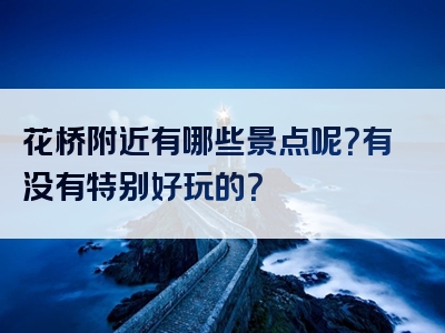 花桥附近有哪些景点呢？有没有特别好玩的？