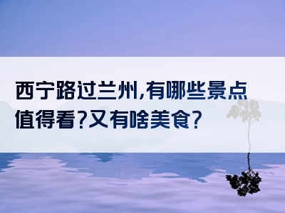 西宁路过兰州，有哪些景点值得看？又有啥美食？