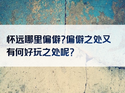 怀远哪里偏僻？偏僻之处又有何好玩之处呢？