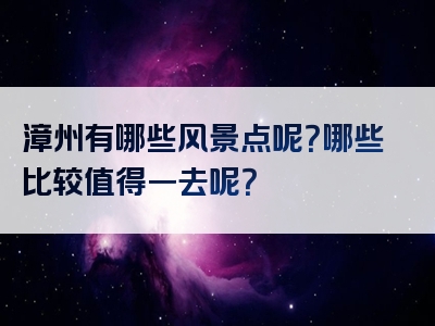 漳州有哪些风景点呢？哪些比较值得一去呢？