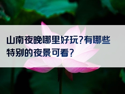 山南夜晚哪里好玩？有哪些特别的夜景可看？