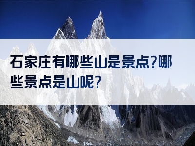 石家庄有哪些山是景点？哪些景点是山呢？