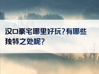 汉口豪宅哪里好玩？有哪些独特之处呢？