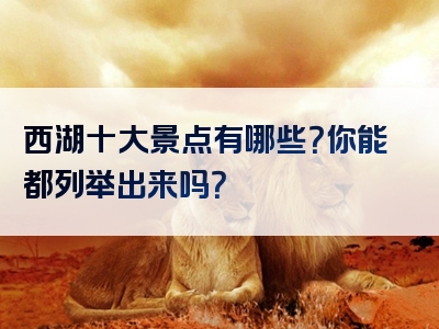 西湖十大景点有哪些？你能都列举出来吗？