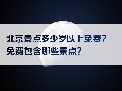 北京景点多少岁以上免费？免费包含哪些景点？