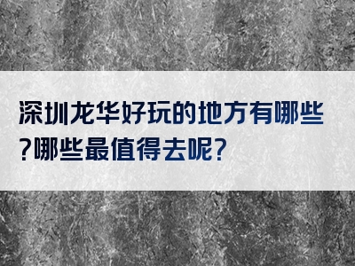 深圳龙华好玩的地方有哪些？哪些最值得去呢？