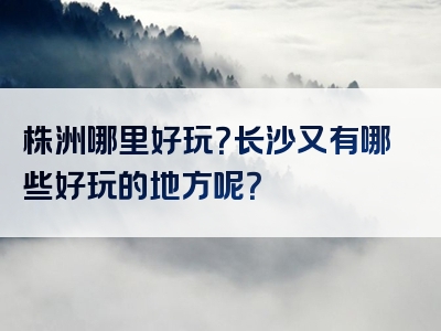 株洲哪里好玩？长沙又有哪些好玩的地方呢？