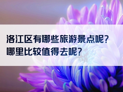 洛江区有哪些旅游景点呢？哪里比较值得去呢？