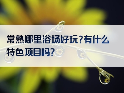常熟哪里浴场好玩？有什么特色项目吗？