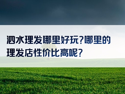 泗水理发哪里好玩？哪里的理发店性价比高呢？