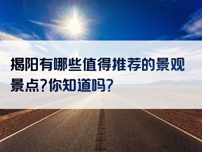 揭阳有哪些值得推荐的景观景点？你知道吗？