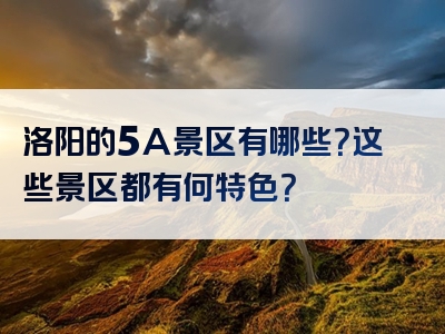 洛阳的5A景区有哪些？这些景区都有何特色？