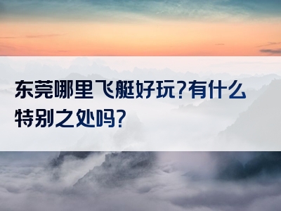 东莞哪里飞艇好玩？有什么特别之处吗？