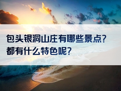 包头银洞山庄有哪些景点？都有什么特色呢？