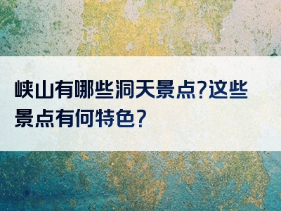 峡山有哪些洞天景点？这些景点有何特色？