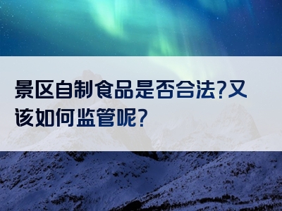 景区自制食品是否合法？又该如何监管呢？