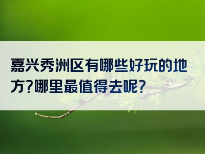 嘉兴秀洲区有哪些好玩的地方？哪里最值得去呢？