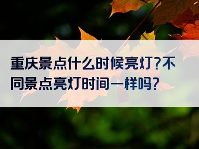 重庆景点什么时候亮灯？不同景点亮灯时间一样吗？