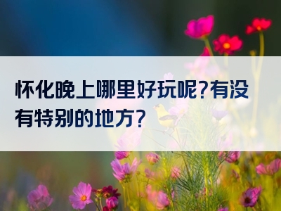 怀化晚上哪里好玩呢？有没有特别的地方？