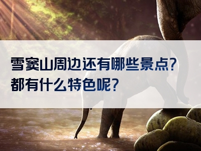 雪窦山周边还有哪些景点？都有什么特色呢？