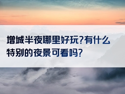 增城半夜哪里好玩？有什么特别的夜景可看吗？