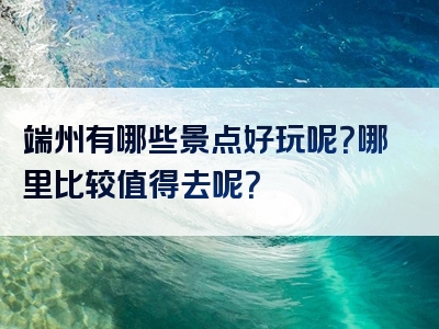 端州有哪些景点好玩呢？哪里比较值得去呢？