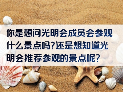 你是想问光明会成员会参观什么景点吗？还是想知道光明会推荐参观的景点呢？