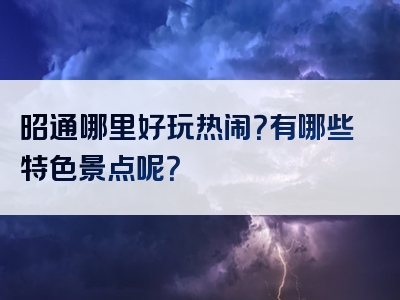 昭通哪里好玩热闹？有哪些特色景点呢？