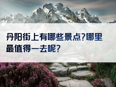 丹阳街上有哪些景点？哪里最值得一去呢？