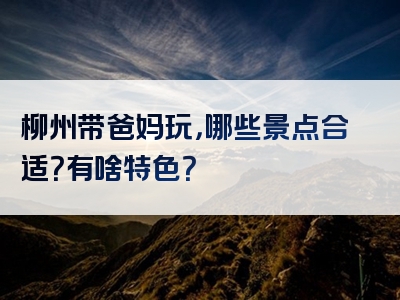 柳州带爸妈玩，哪些景点合适？有啥特色？