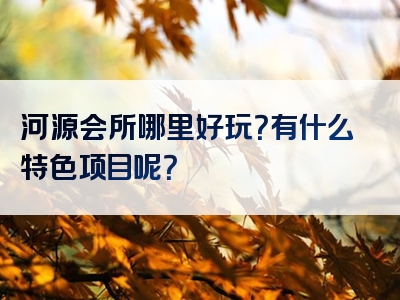 河源会所哪里好玩？有什么特色项目呢？