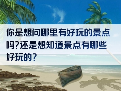 你是想问哪里有好玩的景点吗？还是想知道景点有哪些好玩的？