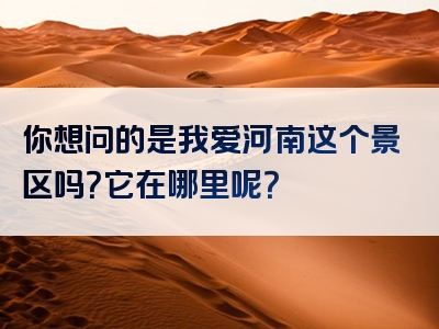 你想问的是我爱河南这个景区吗？它在哪里呢？