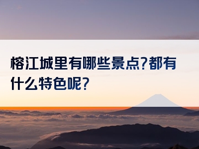 榕江城里有哪些景点？都有什么特色呢？