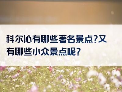 科尔沁有哪些著名景点？又有哪些小众景点呢？