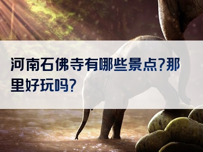 河南石佛寺有哪些景点？那里好玩吗？