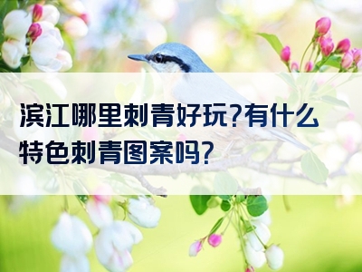 滨江哪里刺青好玩？有什么特色刺青图案吗？