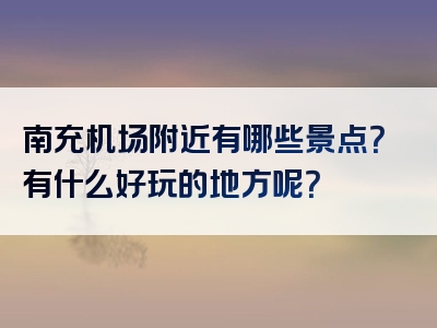 南充机场附近有哪些景点？有什么好玩的地方呢？
