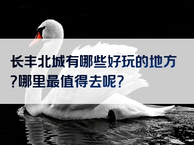 长丰北城有哪些好玩的地方？哪里最值得去呢？