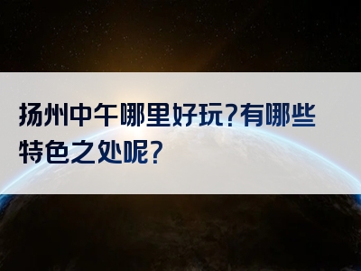 扬州中午哪里好玩？有哪些特色之处呢？