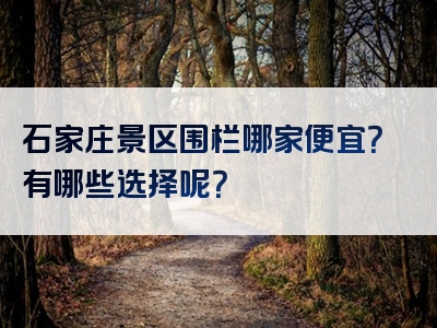 石家庄景区围栏哪家便宜？有哪些选择呢？