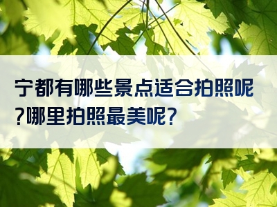 宁都有哪些景点适合拍照呢？哪里拍照最美呢？