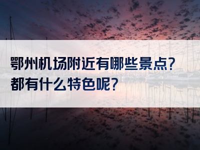鄂州机场附近有哪些景点？都有什么特色呢？