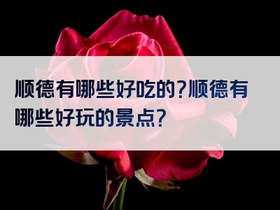 顺德有哪些好吃的？顺德有哪些好玩的景点？