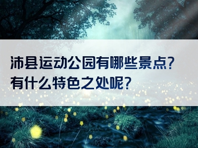 沛县运动公园有哪些景点？有什么特色之处呢？