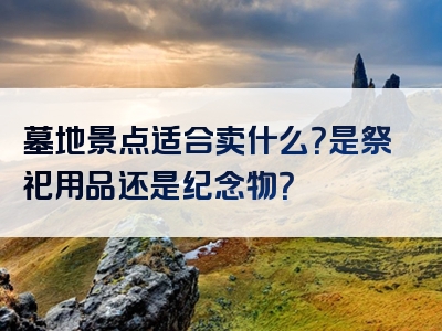 墓地景点适合卖什么？是祭祀用品还是纪念物？