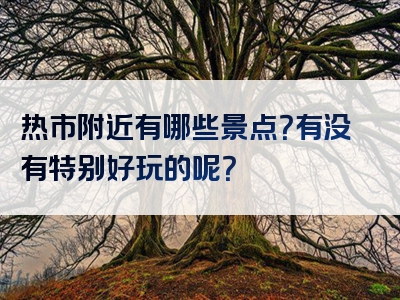 热市附近有哪些景点？有没有特别好玩的呢？