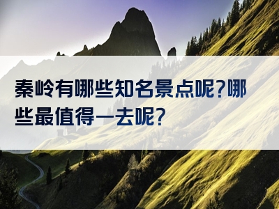 秦岭有哪些知名景点呢？哪些最值得一去呢？