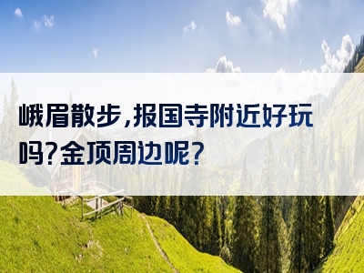 峨眉散步，报国寺附近好玩吗？金顶周边呢？