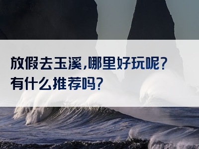 放假去玉溪，哪里好玩呢？有什么推荐吗？